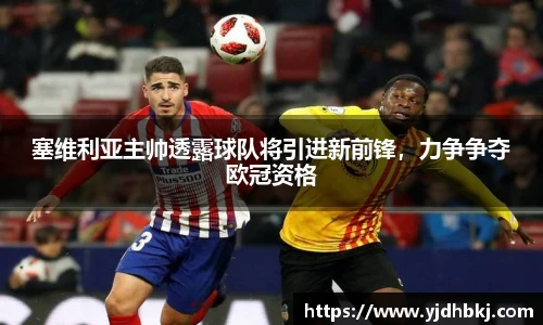 塞维利亚主帅透露球队将引进新前锋，力争争夺欧冠资格