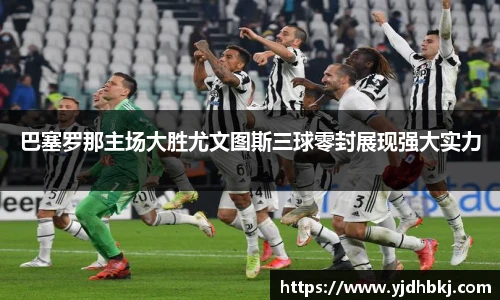 巴塞罗那主场大胜尤文图斯三球零封展现强大实力