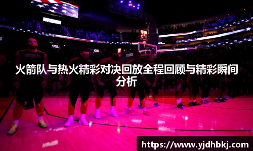 火箭队与热火精彩对决回放全程回顾与精彩瞬间分析