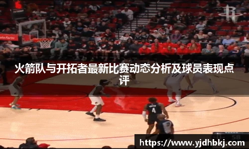 火箭队与开拓者最新比赛动态分析及球员表现点评