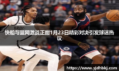 快船与篮网激战正酣1月23日精彩对决引发球迷热议