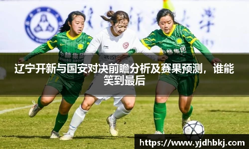 辽宁开新与国安对决前瞻分析及赛果预测，谁能笑到最后