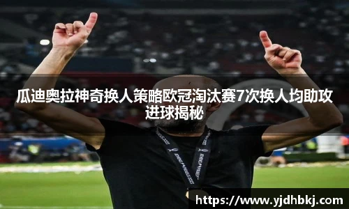 瓜迪奥拉神奇换人策略欧冠淘汰赛7次换人均助攻进球揭秘