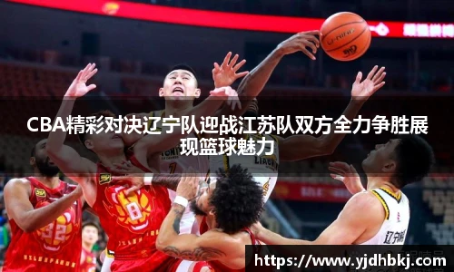 CBA精彩对决辽宁队迎战江苏队双方全力争胜展现篮球魅力