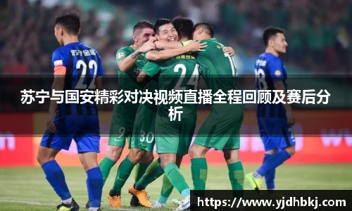 苏宁与国安精彩对决视频直播全程回顾及赛后分析