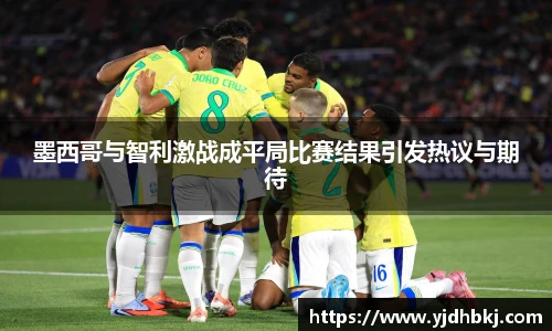 墨西哥与智利激战成平局比赛结果引发热议与期待