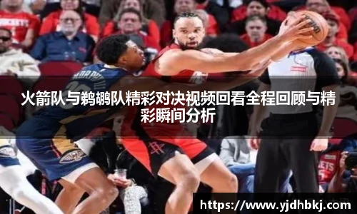 火箭队与鹈鹕队精彩对决视频回看全程回顾与精彩瞬间分析